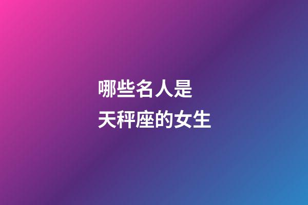 哪些名人是 天秤座的女生-第1張-星座運(yùn)勢(shì)-玄機(jī)派